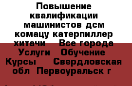 Повышение квалификации машинистов дсм комацу,катерпиллер,хитачи. - Все города Услуги » Обучение. Курсы   . Свердловская обл.,Первоуральск г.